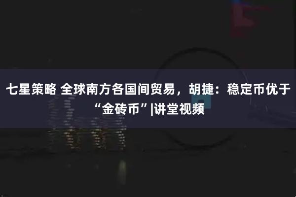 七星策略 全球南方各国间贸易，胡捷：稳定币优于“金砖币”|讲堂视频