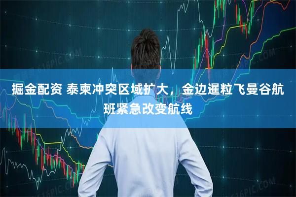 掘金配资 泰柬冲突区域扩大，金边暹粒飞曼谷航班紧急改变航线