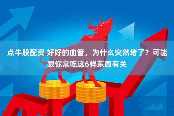 点牛股配资 好好的血管，为什么突然堵了？可能跟你常吃这6样东西有关