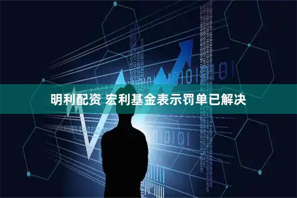 明利配资 宏利基金表示罚单已解决