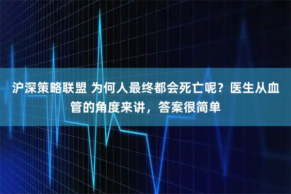 沪深策略联盟 为何人最终都会死亡呢？医生从血管的角度来讲，答案很简单