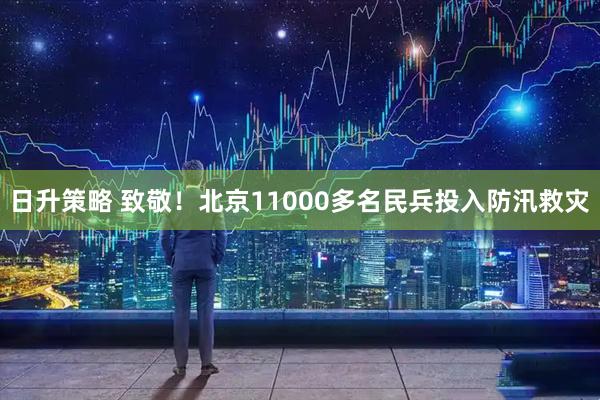 日升策略 致敬！北京11000多名民兵投入防汛救灾