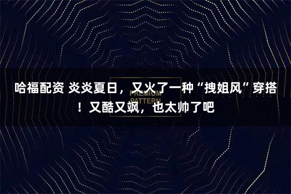 哈福配资 炎炎夏日，又火了一种“拽姐风”穿搭！又酷又飒，也太帅了吧