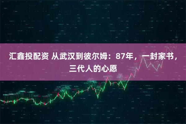 汇鑫投配资 从武汉到彼尔姆：87年，一封家书，三代人的心愿