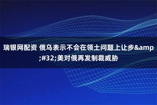 瑞银网配资 俄乌表示不会在领土问题上让步 美对俄再发制裁威胁