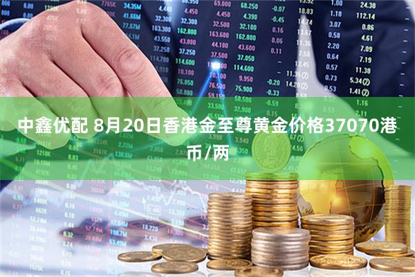 中鑫优配 8月20日香港金至尊黄金价格37070港币/两