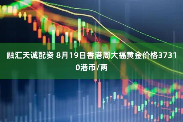 融汇天诚配资 8月19日香港周大福黄金价格37310港币/两