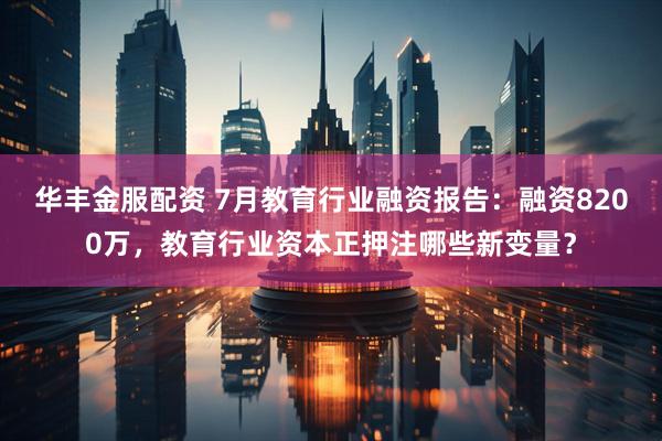 华丰金服配资 7月教育行业融资报告：融资8200万，教育行业资本正押注哪些新变量？