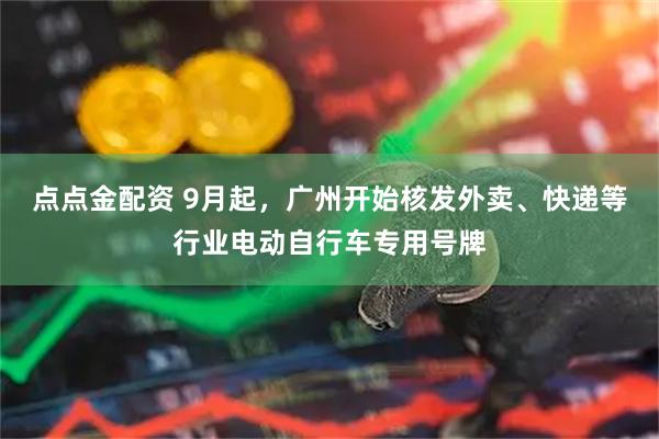 点点金配资 9月起，广州开始核发外卖、快递等行业电动自行车专用号牌