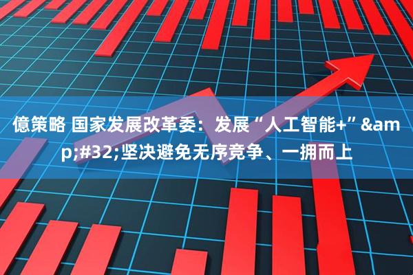 億策略 国家发展改革委：发展“人工智能+” 坚决避免无序竞争、一拥而上