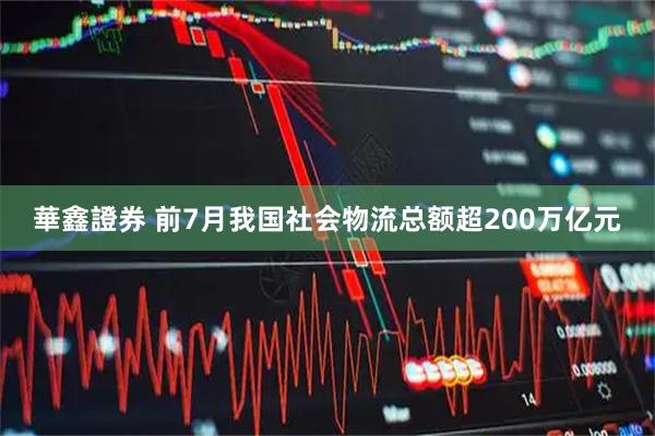 華鑫證券 前7月我国社会物流总额超200万亿元