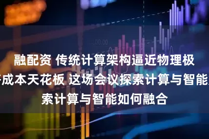 融配资 传统计算架构逼近物理极限和经济成本天花板 这场会议探索计算与智能如何融合