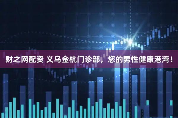财之网配资 义乌金杭门诊部，您的男性健康港湾！