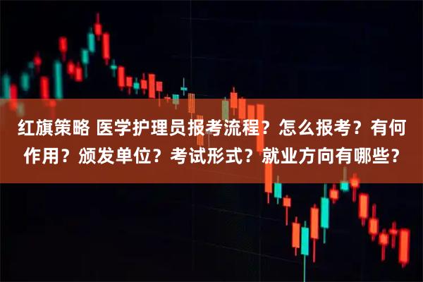 红旗策略 医学护理员报考流程？怎么报考？有何作用？颁发单位？考试形式？就业方向有哪些？