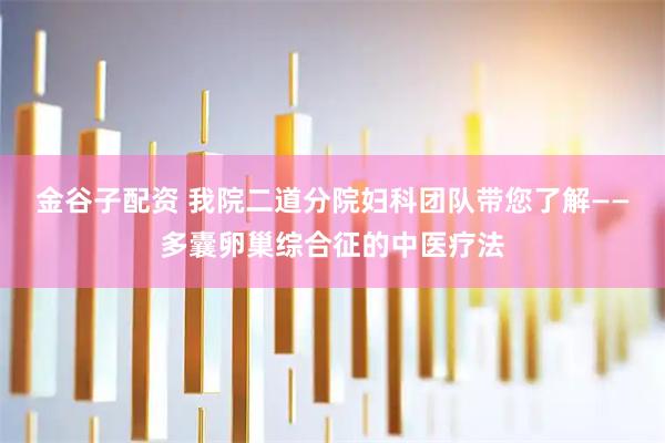 金谷子配资 我院二道分院妇科团队带您了解——多囊卵巢综合征的中医疗法
