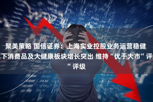 聚美策略 国信证券：上海实业控股业务运营稳健 旗下消费品及大健康板块增长突出 维持“优于大市”评级