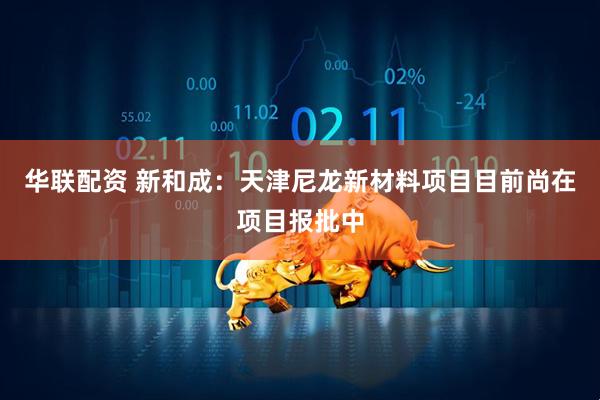 华联配资 新和成：天津尼龙新材料项目目前尚在项目报批中