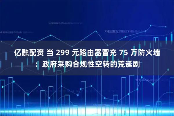 亿融配资 当 299 元路由器冒充 75 万防火墙：政府采购合规性空转的荒诞剧