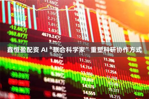 鑫恒盈配资 AI“联合科学家”重塑科研协作方式