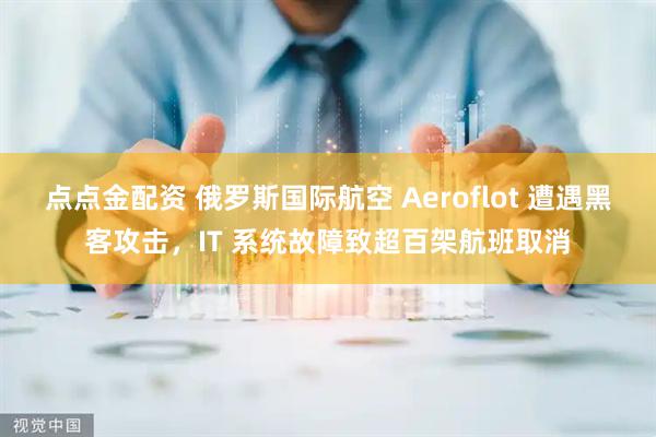 点点金配资 俄罗斯国际航空 Aeroflot 遭遇黑客攻击，IT 系统故障致超百架航班取消