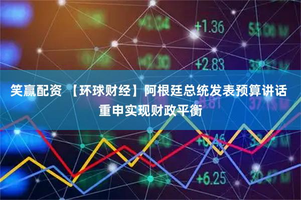笑赢配资 【环球财经】阿根廷总统发表预算讲话 重申实现财政平衡