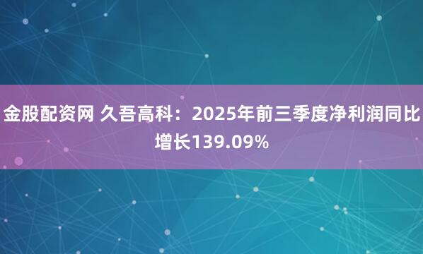 金股配资网 久吾高科：2025年前三季度净利润同比增长139.09%