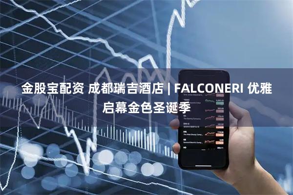 金股宝配资 成都瑞吉酒店 | FALCONERI 优雅启幕金色圣诞季