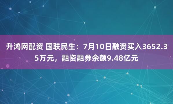 升鸿网配资 国联民生：7月10日融资买入3652.35万元，融资融券余额9.48亿元