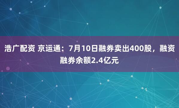 浩广配资 京运通：7月10日融券卖出400股，融资融券余额2.4亿元