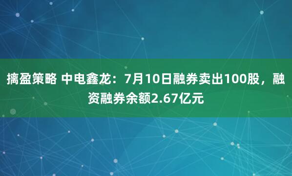 摛盈策略 中电鑫龙:7月10日融券卖出100股,融资融券余额2.67亿元