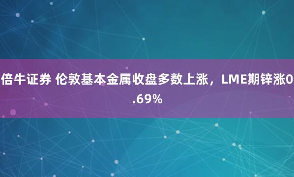 倍牛证券 伦敦基本金属收盘多数上涨，LME期锌涨0.69%