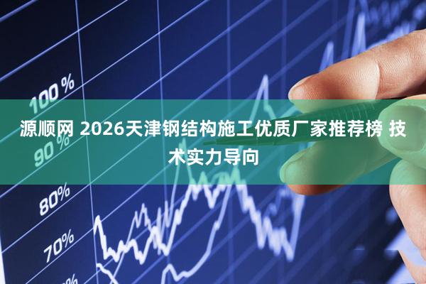 源顺网 2026天津钢结构施工优质厂家推荐榜 技术实力导向